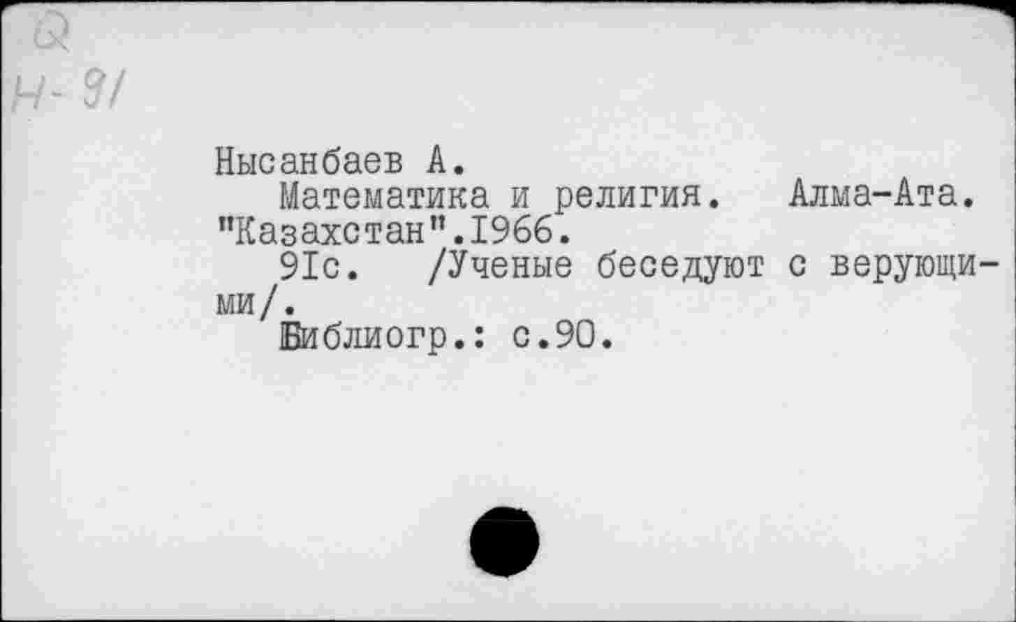 ﻿?/
Нысанбаев А.
Математика и религия. Алма-Ата.
’’Казахстан ”.1966.
91с. /Ученые беседуют с верующими/.
Библиогр.: с.90.